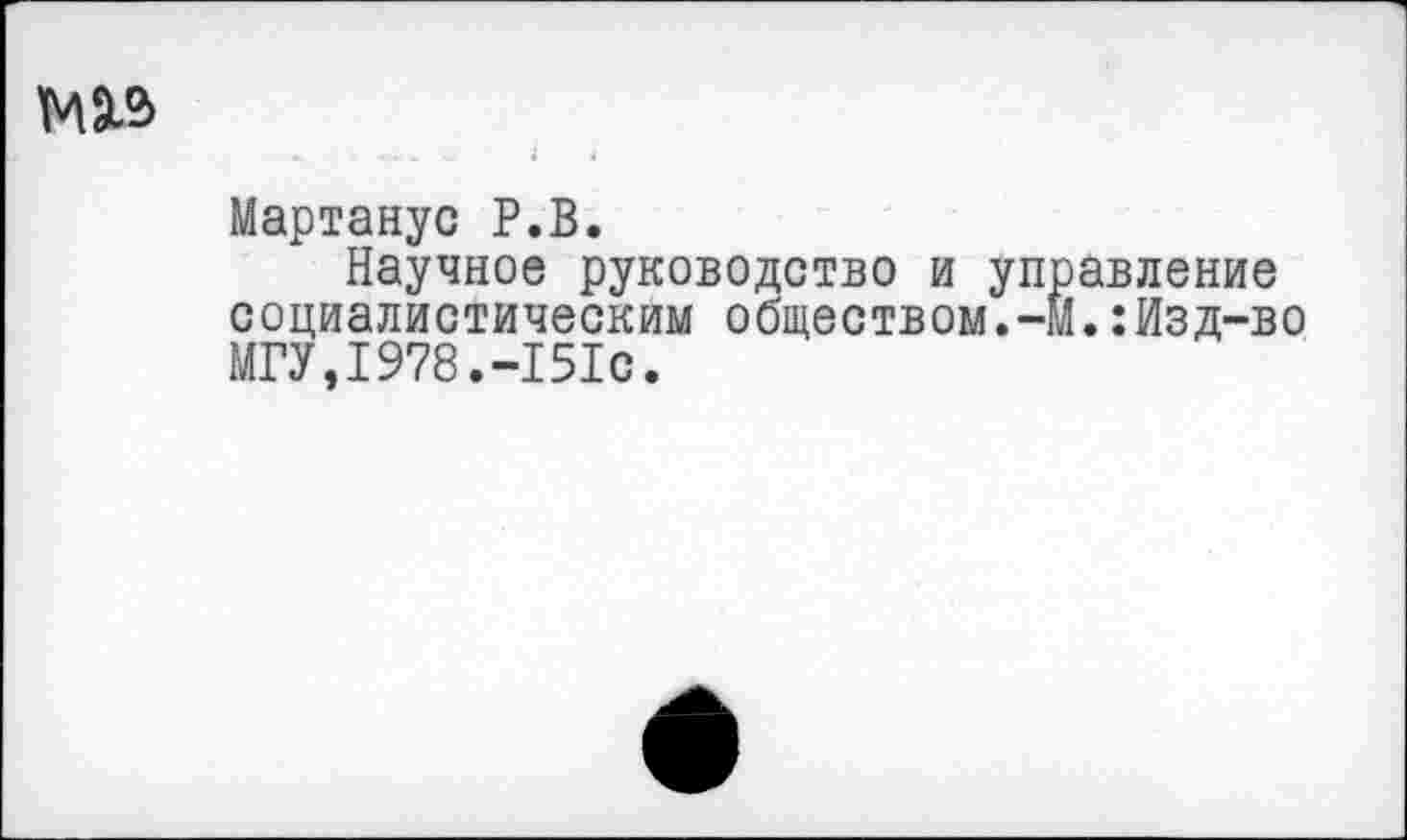 ﻿Мартанус Р.В.
Научное руководство и управление социалистическим обществом.-М.:Изд-во МГУ,1978.-151с.